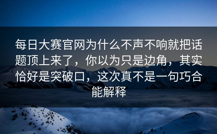 每日大赛官网为什么不声不响就把话题顶上来了，你以为只是边角，其实恰好是突破口，这次真不是一句巧合能解释