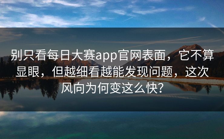 别只看每日大赛app官网表面，它不算显眼，但越细看越能发现问题，这次风向为何变这么快？