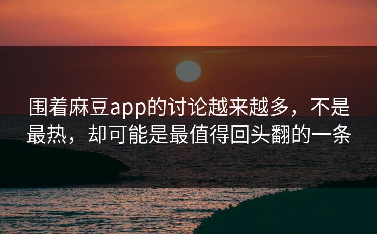 围着麻豆app的讨论越来越多，不是最热，却可能是最值得回头翻的一条