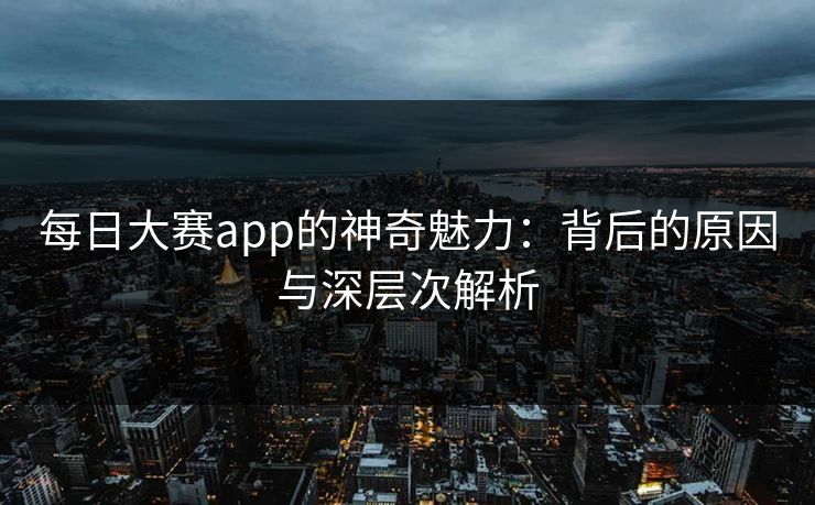 每日大赛app的神奇魅力：背后的原因与深层次解析