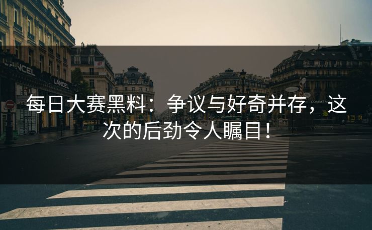 每日大赛黑料：争议与好奇并存，这次的后劲令人瞩目！