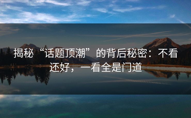 揭秘“话题顶潮”的背后秘密：不看还好，一看全是门道