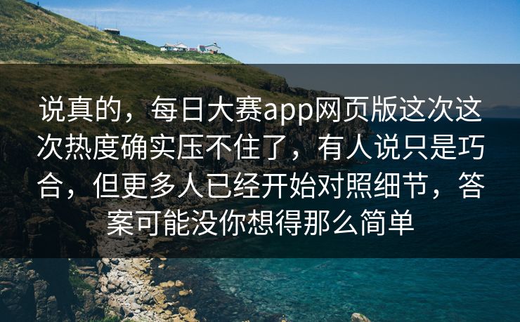 说真的，每日大赛app网页版这次这次热度确实压不住了，有人说只是巧合，但更多人已经开始对照细节，答案可能没你想得那么简单