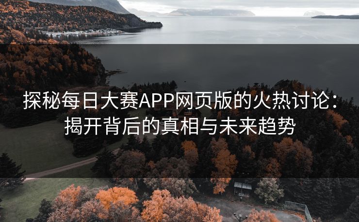 探秘每日大赛APP网页版的火热讨论:揭开背后的真相与未来趋势 探秘每日大赛APP网页版的火热讨论:揭开背后的真相与未来趋势