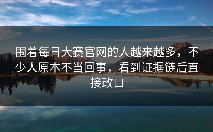 围着每日大赛官网的人越来越多，不少人原本不当回事，看到证据链后直接改口