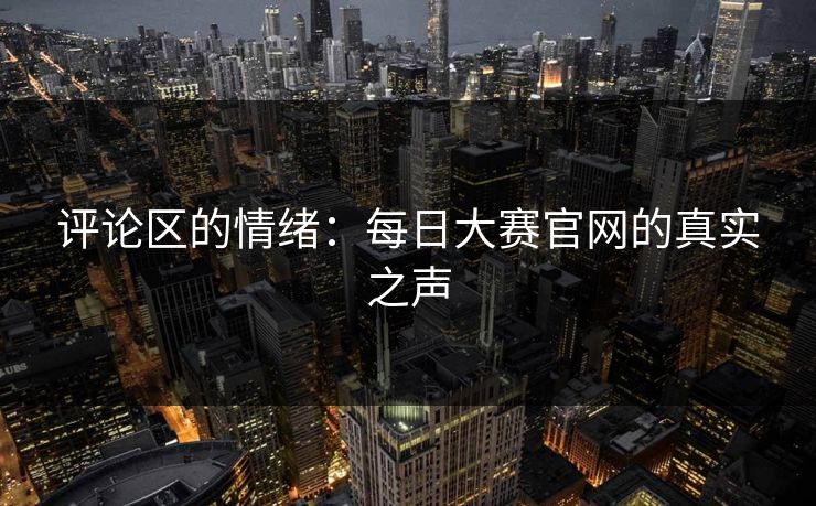 评论区的情绪：每日大赛官网的真实之声