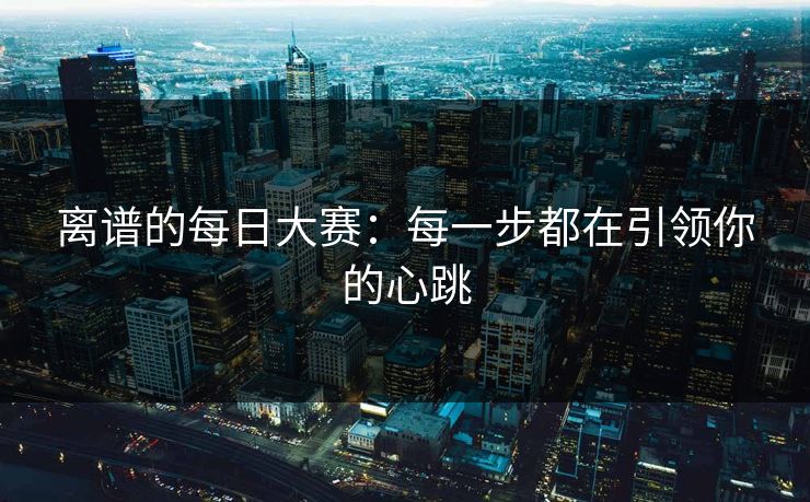 离谱的每日大赛：每一步都在引领你的心跳