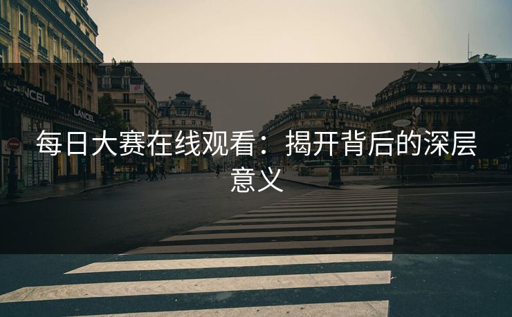 每日大赛在线观看：揭开背后的深层意义
