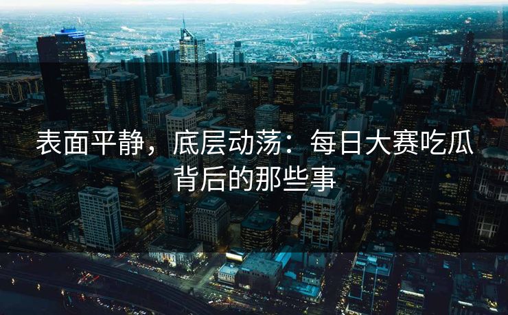 表面平静，底层动荡：每日大赛吃瓜背后的那些事