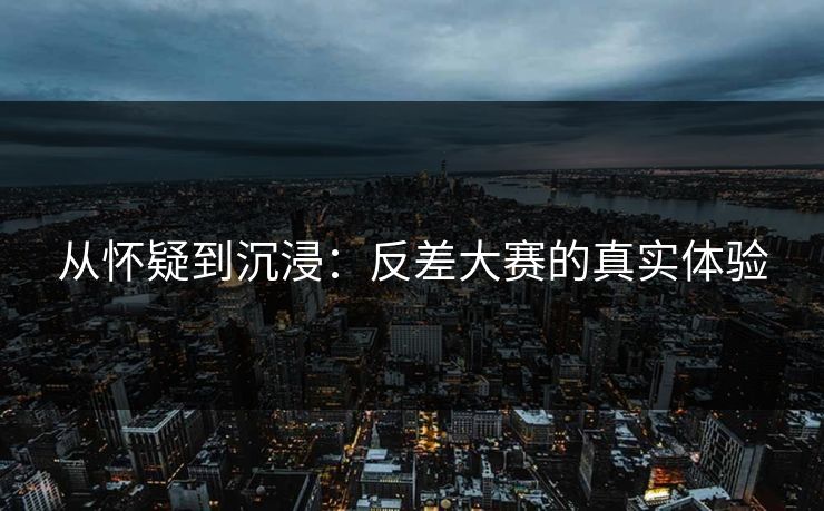 从怀疑到沉浸：反差大赛的真实体验