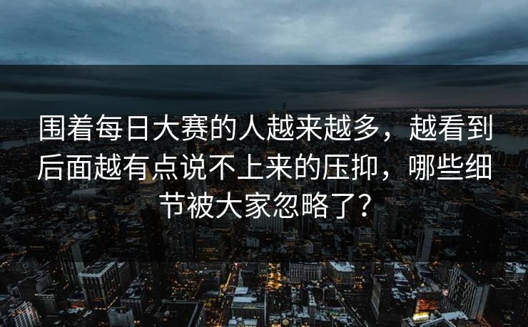 围着每日大赛的人越来越多，越看到后面越有点说不上来的压抑，哪些细节被大家忽略了？