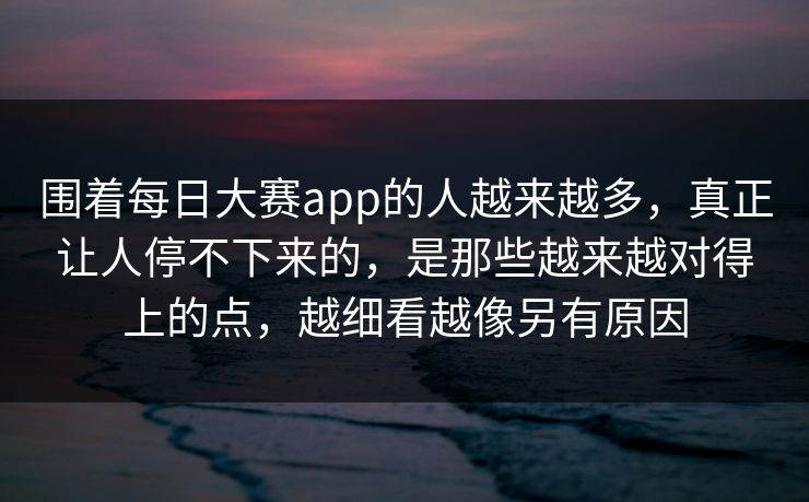 围着每日大赛app的人越来越多，真正让人停不下来的，是那些越来越对得上的点，越细看越像另有原因