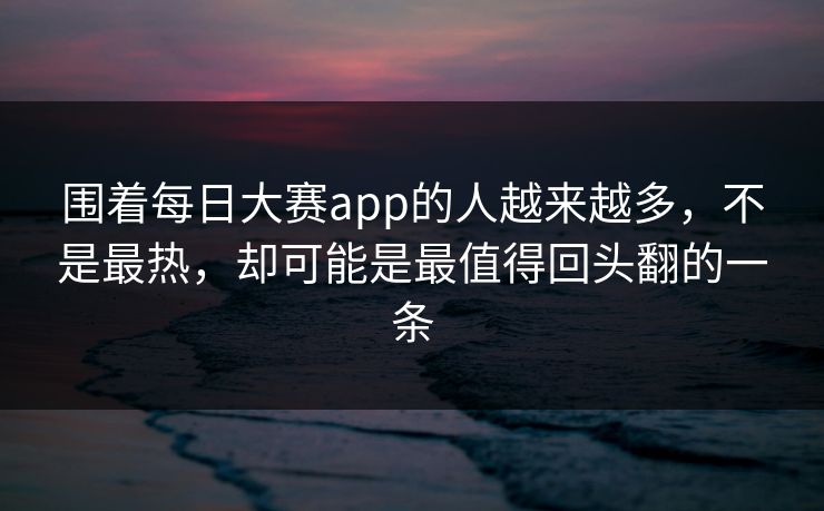 围着每日大赛app的人越来越多，不是最热，却可能是最值得回头翻的一条