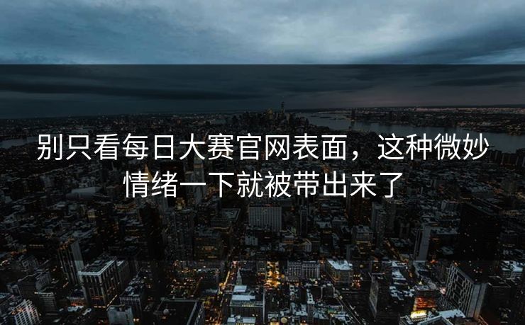 别只看每日大赛官网表面，这种微妙情绪一下就被带出来了