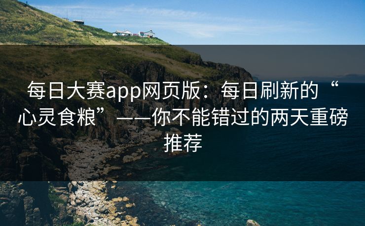 每日大赛app网页版：每日刷新的“心灵食粮”——你不能错过的两天重磅推荐