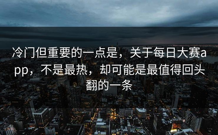 冷门但重要的一点是，关于每日大赛app，不是最热，却可能是最值得回头翻的一条