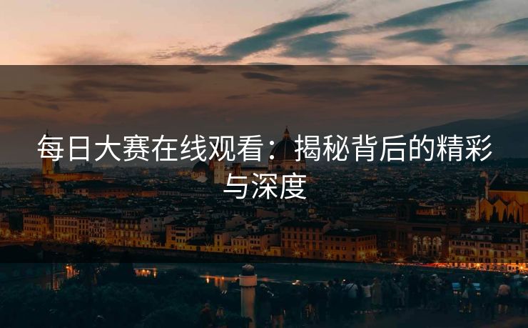 每日大赛在线观看：揭秘背后的精彩与深度