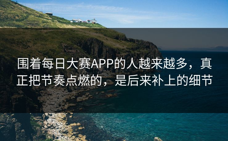 围着每日大赛APP的人越来越多，真正把节奏点燃的，是后来补上的细节