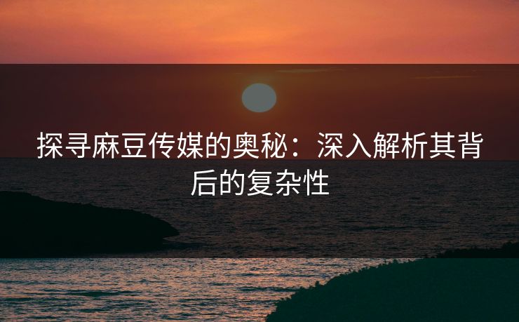 探寻麻豆传媒的奥秘：深入解析其背后的复杂性