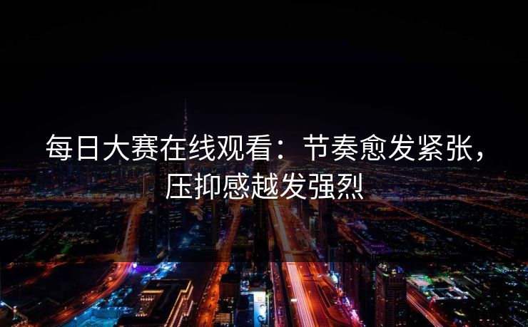 每日大赛在线观看：节奏愈发紧张，压抑感越发强烈