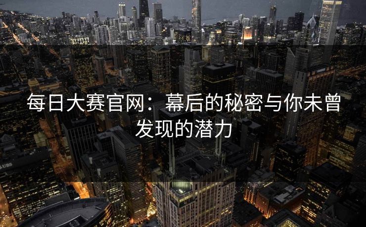 每日大赛官网：幕后的秘密与你未曾发现的潜力