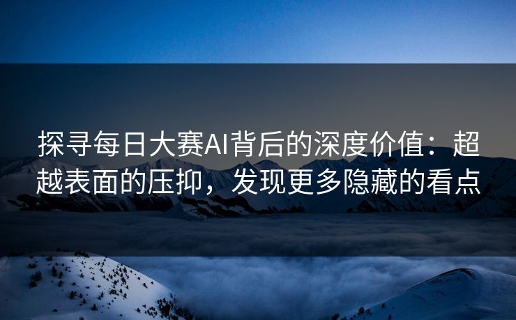 探寻每日大赛AI背后的深度价值：超越表面的压抑，发现更多隐藏的看点