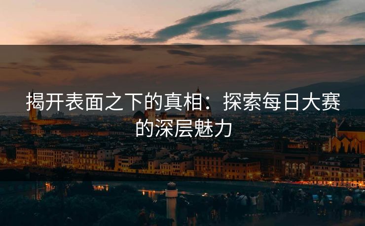 揭开表面之下的真相：探索每日大赛的深层魅力