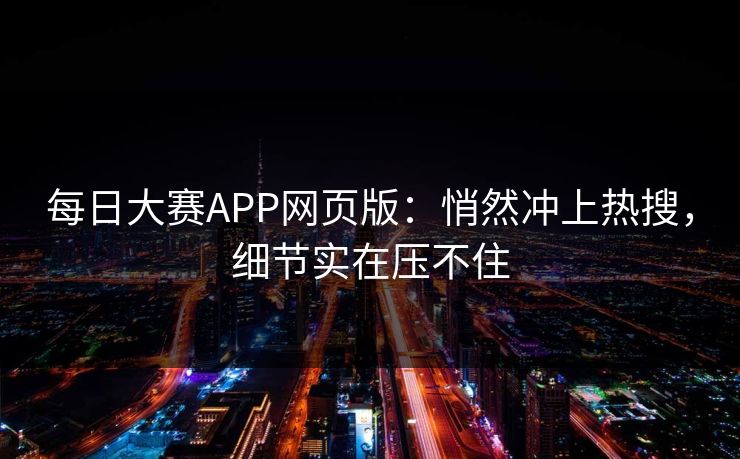每日大赛APP网页版：悄然冲上热搜，细节实在压不住