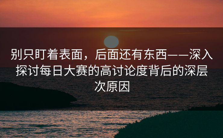 别只盯着表面，后面还有东西——深入探讨每日大赛的高讨论度背后的深层次原因