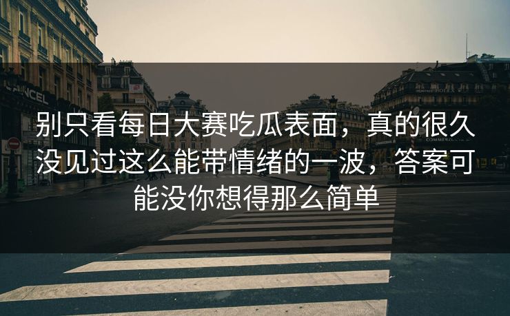 别只看每日大赛吃瓜表面，真的很久没见过这么能带情绪的一波，答案可能没你想得那么简单