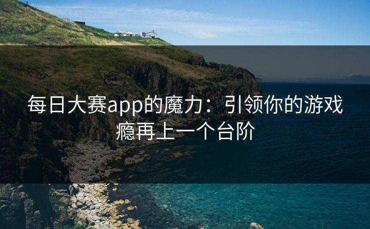 每日大赛app的魔力：引领你的游戏瘾再上一个台阶