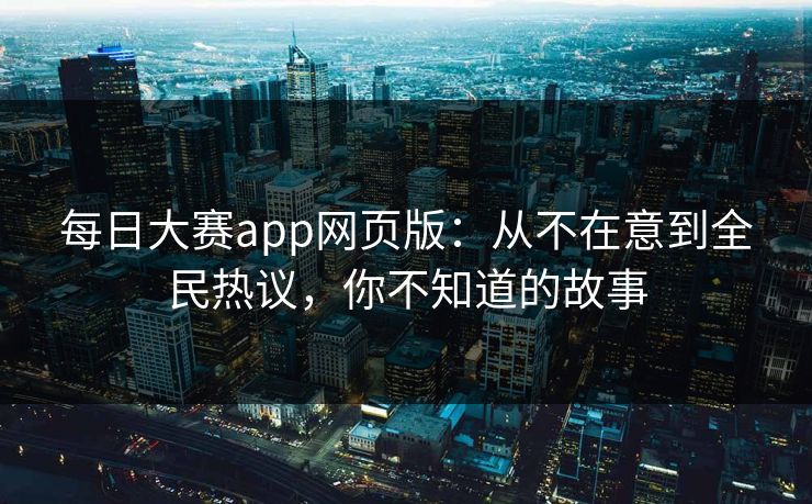每日大赛app网页版：从不在意到全民热议，你不知道的故事