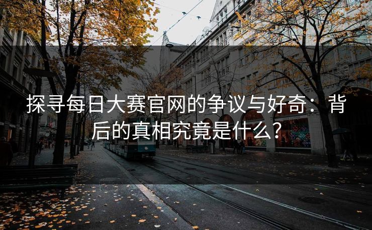探寻每日大赛官网的争议与好奇：背后的真相究竟是什么？