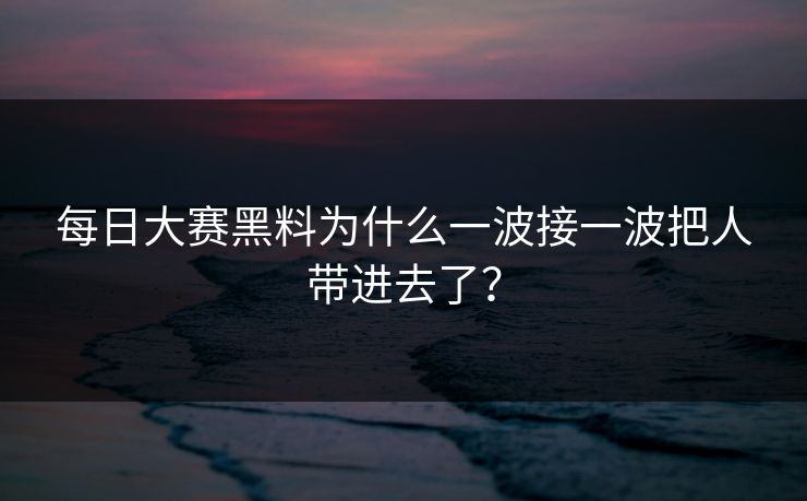 每日大赛黑料为什么一波接一波把人带进去了？