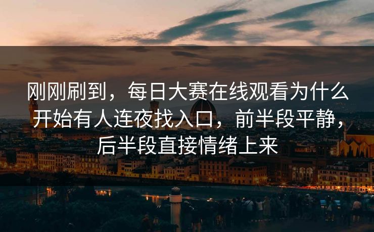 刚刚刷到，每日大赛在线观看为什么开始有人连夜找入口，前半段平静，后半段直接情绪上来