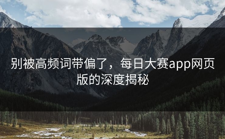 别被高频词带偏了，每日大赛app网页版的深度揭秘