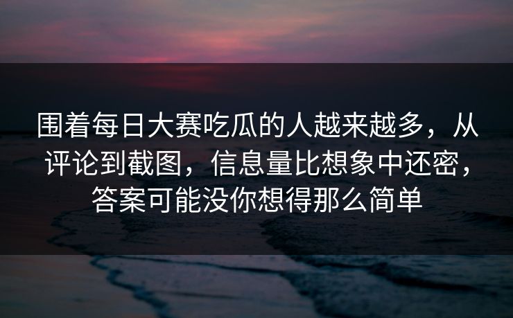 围着每日大赛吃瓜的人越来越多，从评论到截图，信息量比想象中还密，答案可能没你想得那么简单