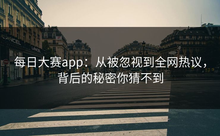 每日大赛app：从被忽视到全网热议，背后的秘密你猜不到
