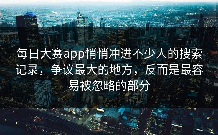 每日大赛app悄悄冲进不少人的搜索记录，争议最大的地方，反而是最容易被忽略的部分
