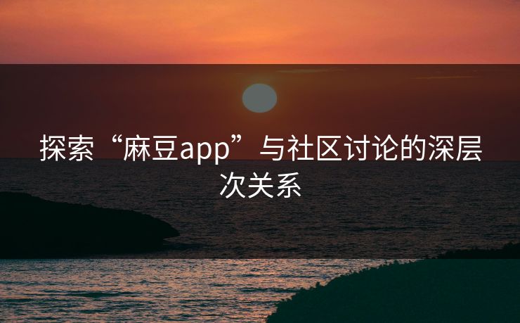探索“麻豆app”与社区讨论的深层次关系