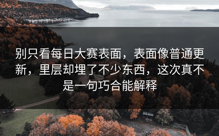 别只看每日大赛表面，表面像普通更新，里层却埋了不少东西，这次真不是一句巧合能解释