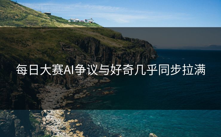 每日大赛AI争议与好奇几乎同步拉满