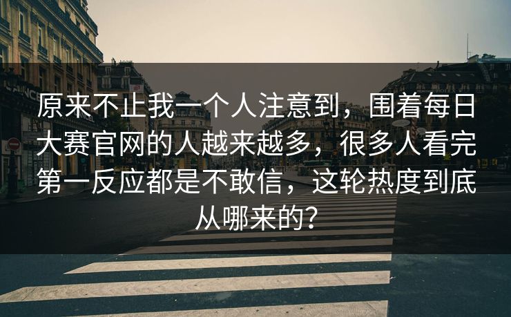 原来不止我一个人注意到，围着每日大赛官网的人越来越多，很多人看完第一反应都是不敢信，这轮热度到底从哪来的？