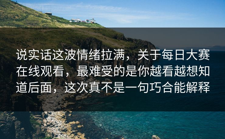 说实话这波情绪拉满，关于每日大赛在线观看，最难受的是你越看越想知道后面，这次真不是一句巧合能解释
