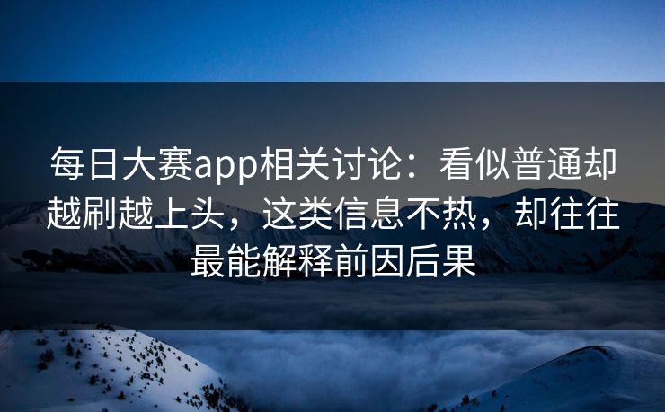 每日大赛app相关讨论：看似普通却越刷越上头，这类信息不热，却往往最能解释前因后果