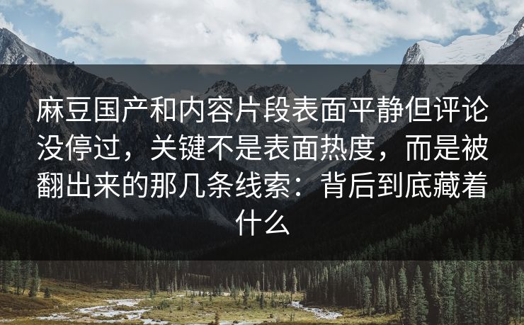 麻豆国产和内容片段表面平静但评论没停过，关键不是表面热度，而是被翻出来的那几条线索：背后到底藏着什么