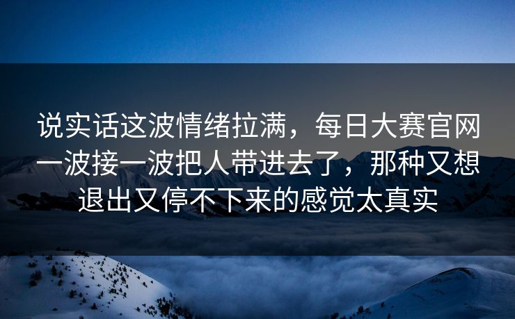 说实话这波情绪拉满，每日大赛官网一波接一波把人带进去了，那种又想退出又停不下来的感觉太真实
