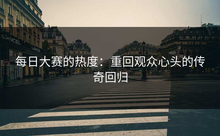 每日大赛的热度：重回观众心头的传奇回归