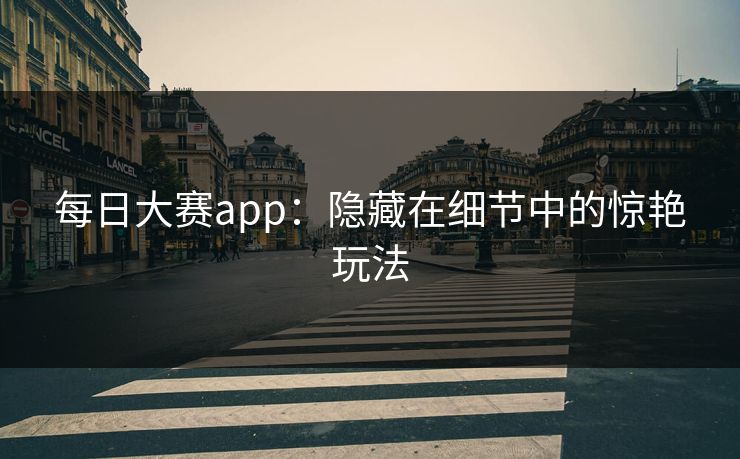 每日大赛app：隐藏在细节中的惊艳玩法