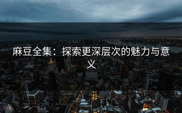麻豆全集：探索更深层次的魅力与意义